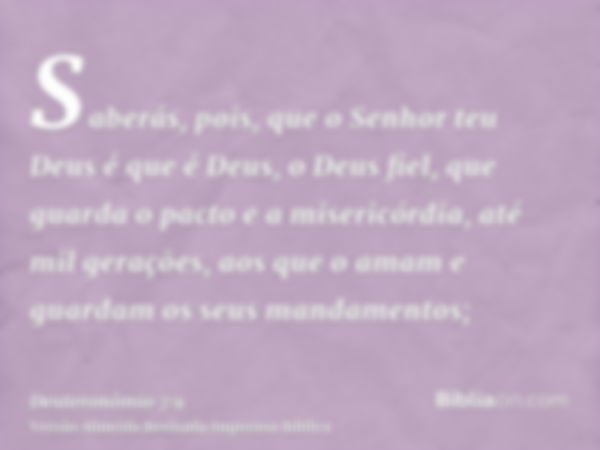 Saberás, pois, que o Senhor teu Deus é que é Deus, o Deus fiel, que guarda o pacto e a misericórdia, até mil gerações, aos que o amam e guardam os seus mandamen