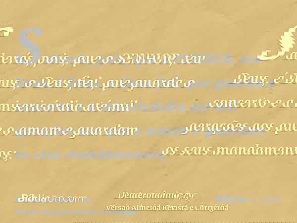 Saberás, pois, que o SENHOR, teu Deus, é Deus, o Deus fiel, que guarda o concerto e a misericórdia até mil gerações aos que o amam e guardam os seus mandamentos