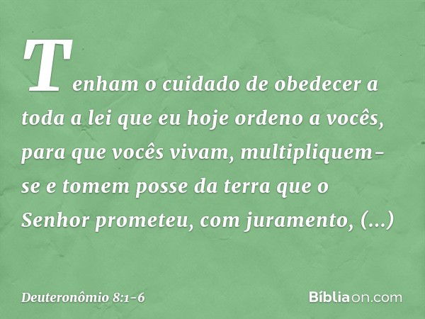 "Tenham o cuidado de obedecer a toda a lei que eu hoje ordeno a vocês, para que vocês vivam, multipliquem-se e tomem posse da terra que o Senhor prometeu, com j