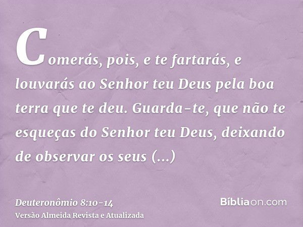 Comerás, pois, e te fartarás, e louvarás ao Senhor teu Deus pela boa terra que te deu.Guarda-te, que não te esqueças do Senhor teu Deus, deixando de observar os