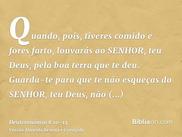 Quando, pois, tiveres comido e fores farto, louvarás ao SENHOR, teu Deus, pela boa terra que te deu.Guarda-te para que te não esqueças do SENHOR, teu Deus, não 