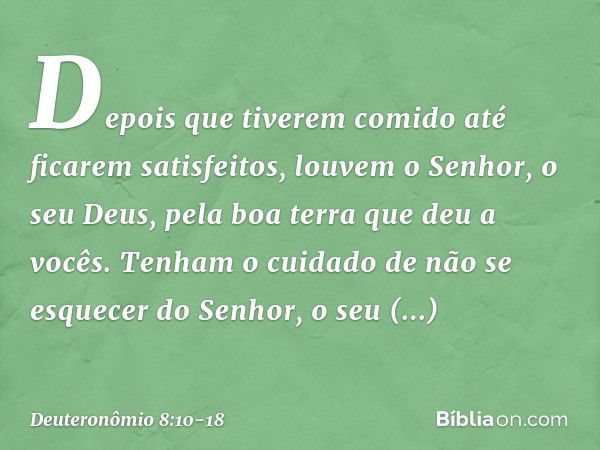 "Depois que tiverem comido até ficarem satisfeitos, louvem o Senhor, o seu Deus, pela boa terra que deu a vocês. Tenham o cuidado de não se esquecer do Senhor, 