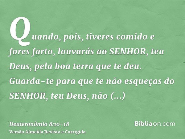 Quando, pois, tiveres comido e fores farto, louvarás ao SENHOR, teu Deus, pela boa terra que te deu.Guarda-te para que te não esqueças do SENHOR, teu Deus, não 