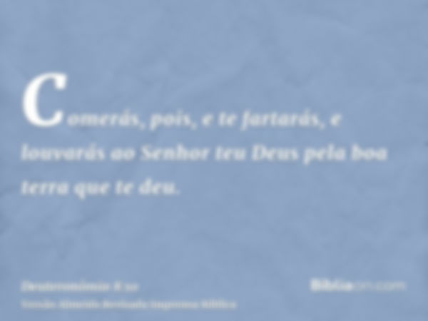 Comerás, pois, e te fartarás, e louvarás ao Senhor teu Deus pela boa terra que te deu.