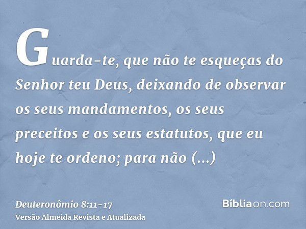 Guarda-te, que não te esqueças do Senhor teu Deus, deixando de observar os seus mandamentos, os seus preceitos e os seus estatutos, que eu hoje te ordeno;para n