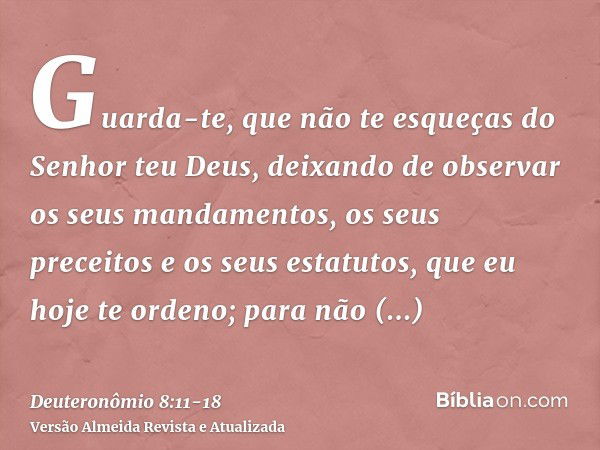 Guarda-te, que não te esqueças do Senhor teu Deus, deixando de observar os seus mandamentos, os seus preceitos e os seus estatutos, que eu hoje te ordeno;para n