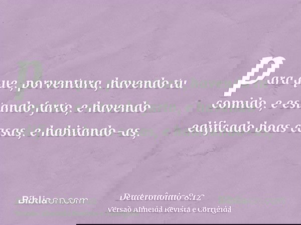 para que, porventura, havendo tu comido, e estando farto, e havendo edificado boas casas, e habitando-as,