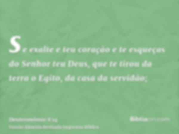 se exalte e teu coração e te esqueças do Senhor teu Deus, que te tirou da terra o Egito, da casa da servidão;