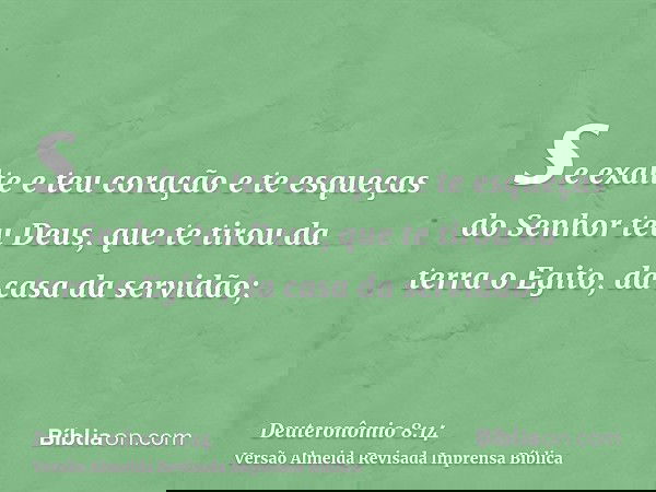 se exalte e teu coração e te esqueças do Senhor teu Deus, que te tirou da terra o Egito, da casa da servidão;