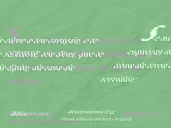 se não eleve o teu coração, e te esqueças do SENHOR, teu Deus, que te tirou da terra do Egito, da casa da servidão;