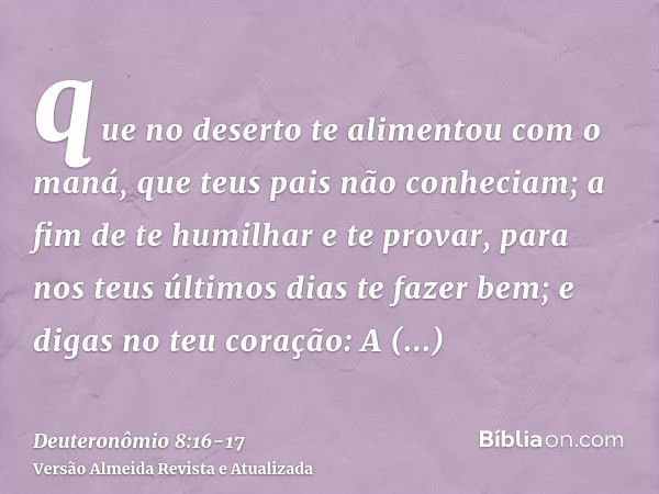 que no deserto te alimentou com o maná, que teus pais não conheciam; a fim de te humilhar e te provar, para nos teus últimos dias te fazer bem;e digas no teu co