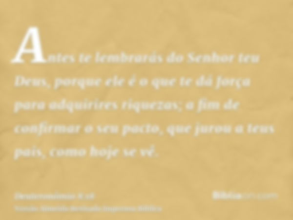 Antes te lembrarás do Senhor teu Deus, porque ele é o que te dá força para adquirires riquezas; a fim de confirmar o seu pacto, que jurou a teus pais, como hoje