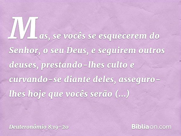 "Mas, se vocês se esquecerem do Senhor, o seu Deus, e seguirem outros deuses, prestando-lhes culto e curvando-se diante deles, asseguro-lhes hoje que vocês serã