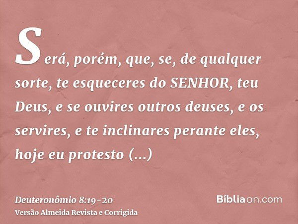 Será, porém, que, se, de qualquer sorte, te esqueceres do SENHOR, teu Deus, e se ouvires outros deuses, e os servires, e te inclinares perante eles, hoje eu pro