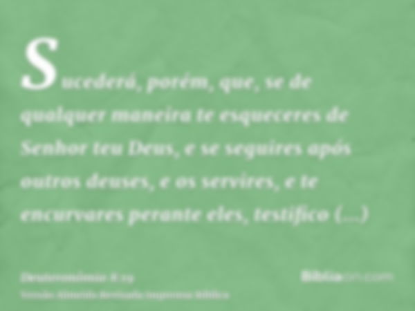 Sucederá, porém, que, se de qualquer maneira te esqueceres de Senhor teu Deus, e se seguires após outros deuses, e os servires, e te encurvares perante eles, te