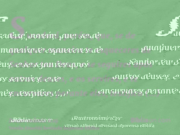 Sucederá, porém, que, se de qualquer maneira te esqueceres de Senhor teu Deus, e se seguires após outros deuses, e os servires, e te encurvares perante eles, te