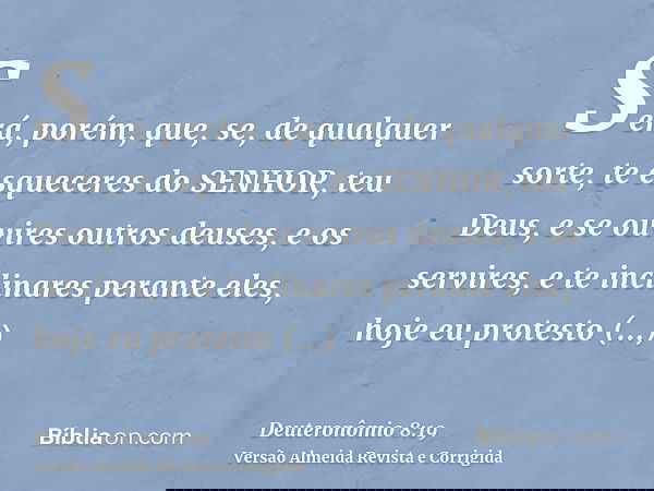 Será, porém, que, se, de qualquer sorte, te esqueceres do SENHOR, teu Deus, e se ouvires outros deuses, e os servires, e te inclinares perante eles, hoje eu pro
