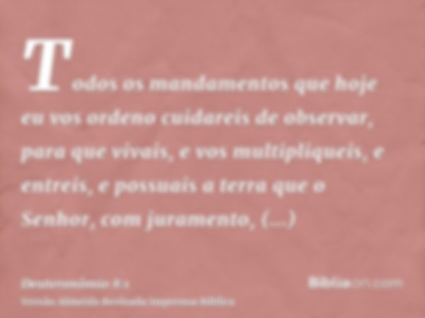 Todos os mandamentos que hoje eu vos ordeno cuidareis de observar, para que vivais, e vos multipliqueis, e entreis, e possuais a terra que o Senhor, com juramen