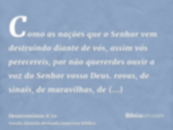 Como as nações que o Senhor vem destruindo diante de vós, assim vós perecereis, por não quererdes ouvir a voz do Senhor vosso Deus. rovas, de sinais, de maravil