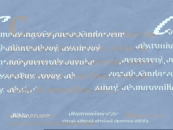 Como as nações que o Senhor vem destruindo diante de vós, assim vós perecereis, por não quererdes ouvir a voz do Senhor vosso Deus. rovas, de sinais, de maravil