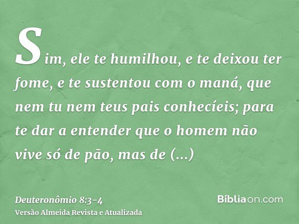 Sim, ele te humilhou, e te deixou ter fome, e te sustentou com o maná, que nem tu nem teus pais conhecíeis; para te dar a entender que o homem não vive só de pã