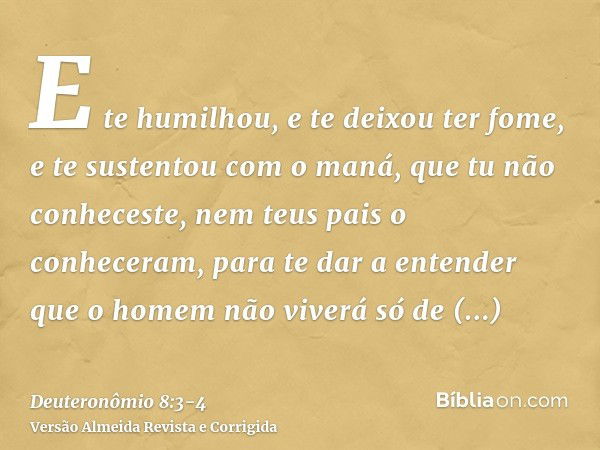 E te humilhou, e te deixou ter fome, e te sustentou com o maná, que tu não conheceste, nem teus pais o conheceram, para te dar a entender que o homem não viverá