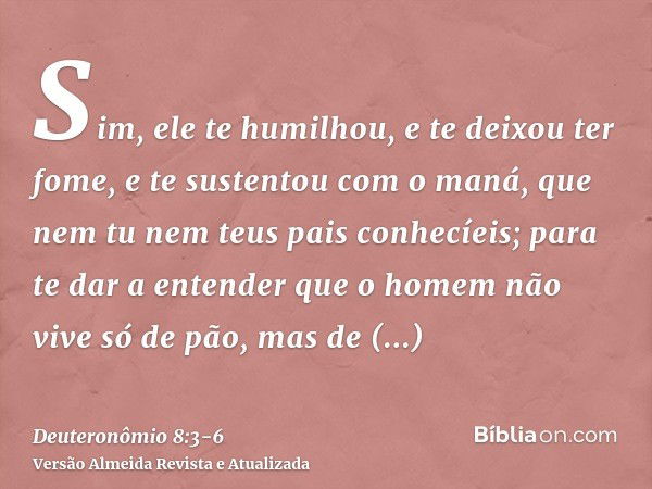 Sim, ele te humilhou, e te deixou ter fome, e te sustentou com o maná, que nem tu nem teus pais conhecíeis; para te dar a entender que o homem não vive só de pã