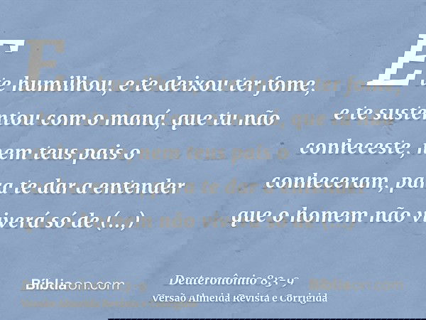 E te humilhou, e te deixou ter fome, e te sustentou com o maná, que tu não conheceste, nem teus pais o conheceram, para te dar a entender que o homem não viverá