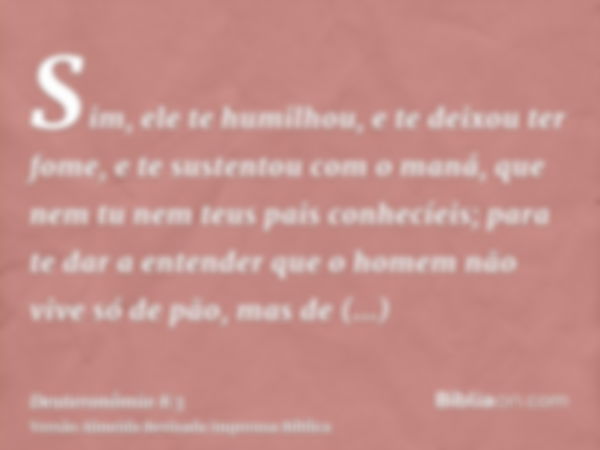 Sim, ele te humilhou, e te deixou ter fome, e te sustentou com o maná, que nem tu nem teus pais conhecíeis; para te dar a entender que o homem não vive só de pã