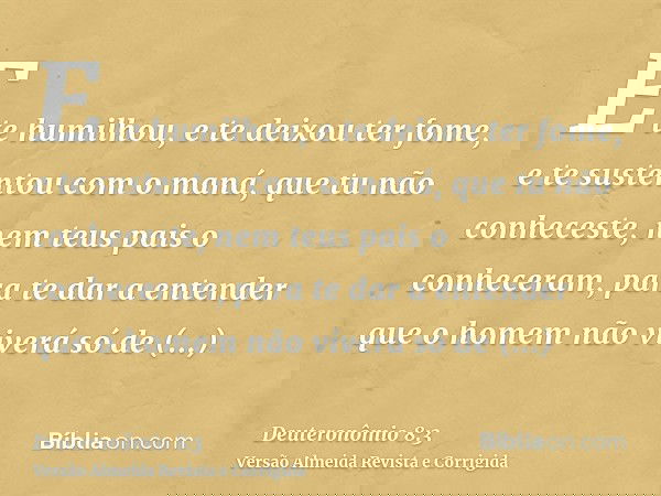 E te humilhou, e te deixou ter fome, e te sustentou com o maná, que tu não conheceste, nem teus pais o conheceram, para te dar a entender que o homem não viverá