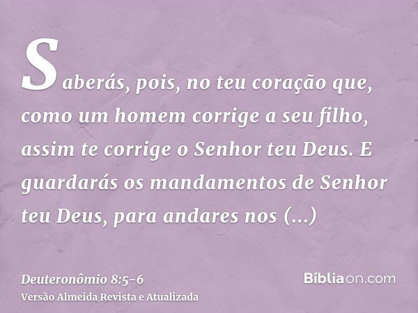 Saberás, pois, no teu coração que, como um homem corrige a seu filho, assim te corrige o Senhor teu Deus.E guardarás os mandamentos de Senhor teu Deus, para and