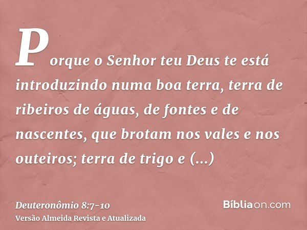 Porque o Senhor teu Deus te está introduzindo numa boa terra, terra de ribeiros de águas, de fontes e de nascentes, que brotam nos vales e nos outeiros;terra de