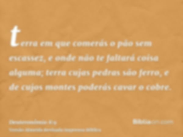 terra em que comerás o pão sem escassez, e onde não te faltará coisa alguma; terra cujas pedras são ferro, e de cujos montes poderás cavar o cobre.