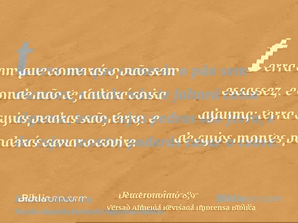 terra em que comerás o pão sem escassez, e onde não te faltará coisa alguma; terra cujas pedras são ferro, e de cujos montes poderás cavar o cobre.