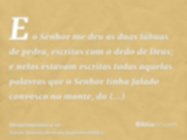 E o Senhor me deu as duas tábuas de pedra, escritas com o dedo de Deus; e nelas estavam escritas todas aquelas palavras que o Senhor tinha falado convosco no mo