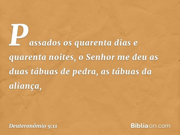 "Passados os quarenta dias e quarenta noites, o Senhor me deu as duas tábuas de pedra, as tábuas da aliança, -- Deuteronômio 9:11