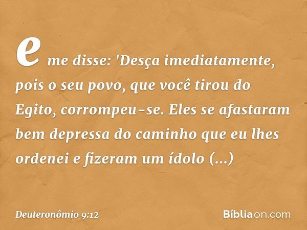 e me disse: 'Desça imediatamente, pois o seu povo, que você tirou do Egito, corrompeu-se. Eles se afastaram bem depressa do caminho que eu lhes ordenei e fizera