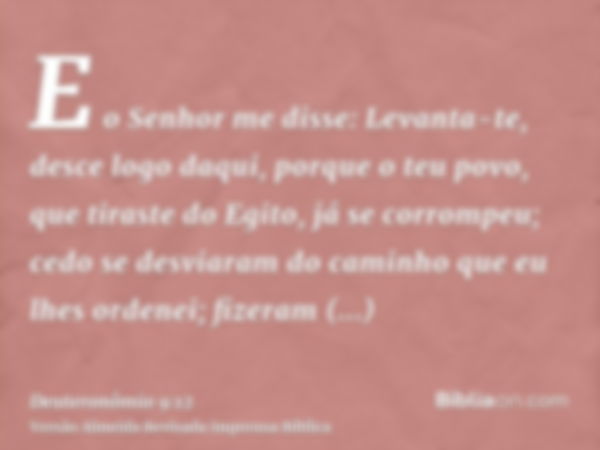 E o Senhor me disse: Levanta-te, desce logo daqui, porque o teu povo, que tiraste do Egito, já se corrompeu; cedo se desviaram do caminho que eu lhes ordenei; f