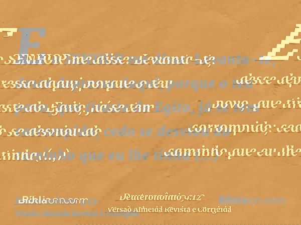 E o SENHOR me disse: Levanta-te, desce depressa daqui, porque o teu povo, que tiraste do Egito, já se tem corrompido; cedo se desviou do caminho que eu lhe tinh