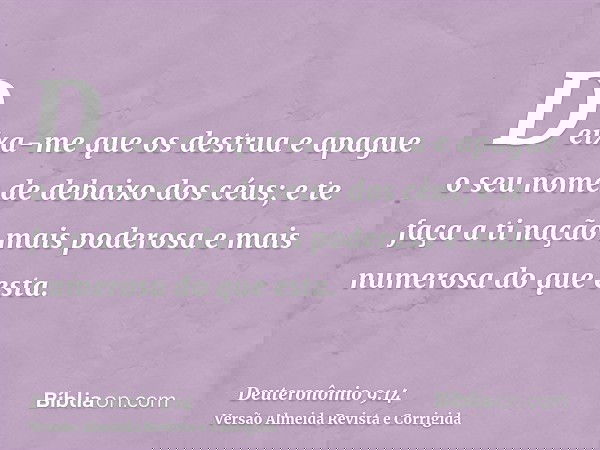 Deixa-me que os destrua e apague o seu nome de debaixo dos céus; e te faça a ti nação mais poderosa e mais numerosa do que esta.