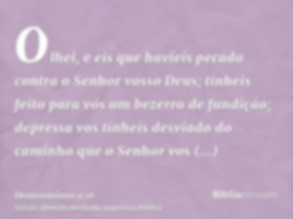 Olhei, e eis que havíeis pecado contra o Senhor vosso Deus; tínheis feito para vós um bezerro de fundição; depressa vos tínheis desviado do caminho que o Senhor