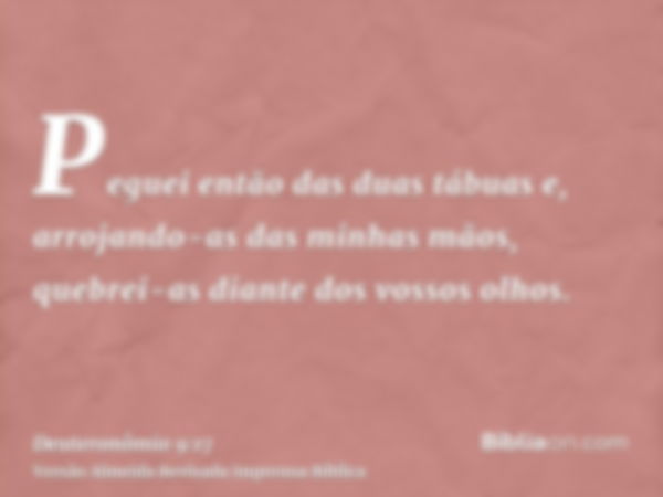 Peguei então das duas tábuas e, arrojando-as das minhas mãos, quebrei-as diante dos vossos olhos.