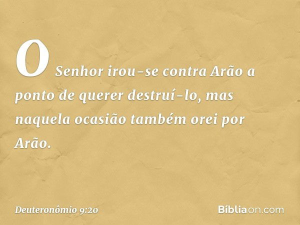 O Senhor irou-se contra Arão a ponto de querer destruí-lo, mas naquela ocasião também orei por Arão. -- Deuteronômio 9:20