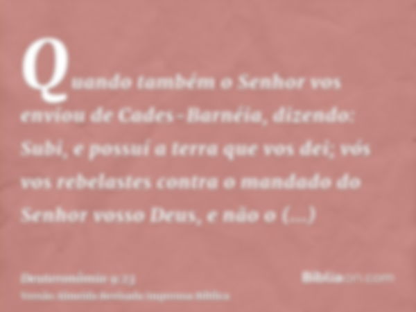 Quando também o Senhor vos enviou de Cades-Barnéia, dizendo: Subi, e possuí a terra que vos dei; vós vos rebelastes contra o mandado do Senhor vosso Deus, e não