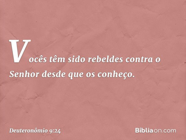 Vocês têm sido rebeldes contra o Senhor desde que os conheço. -- Deuteronômio 9:24