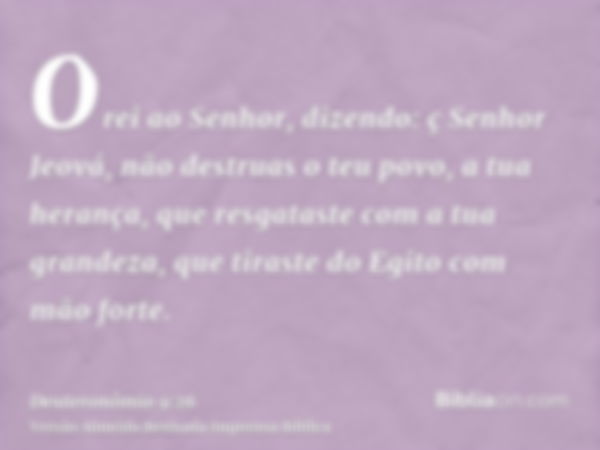 Orei ao Senhor, dizendo: ç Senhor Jeová, não destruas o teu povo, a tua herança, que resgataste com a tua grandeza, que tiraste do Egito com mão forte.