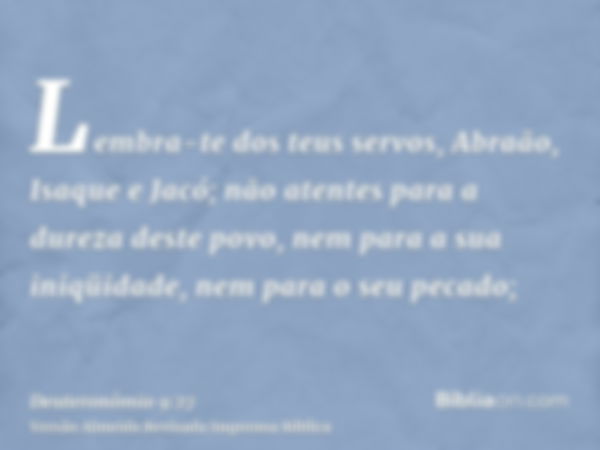 Lembra-te dos teus servos, Abraão, Isaque e Jacó; não atentes para a dureza deste povo, nem para a sua iniqüidade, nem para o seu pecado;