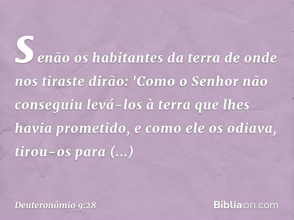 senão os habitantes da terra de onde nos tiraste dirão: 'Como o Senhor não conseguiu levá-los à terra que lhes havia prometido, e como ele os odiava, tirou-os p