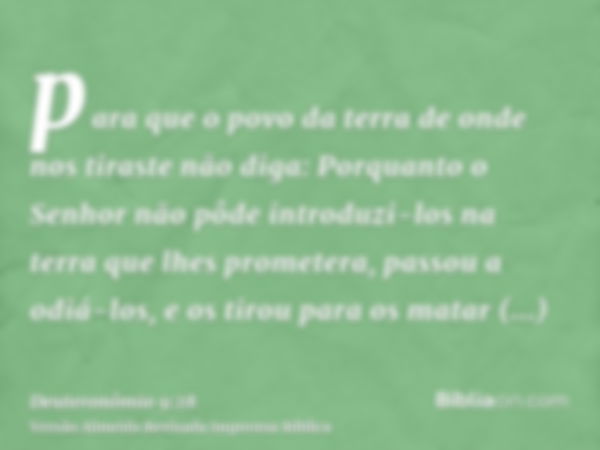 para que o povo da terra de onde nos tiraste não diga: Porquanto o Senhor não pôde introduzi-los na terra que lhes prometera, passou a odiá-los, e os tirou para