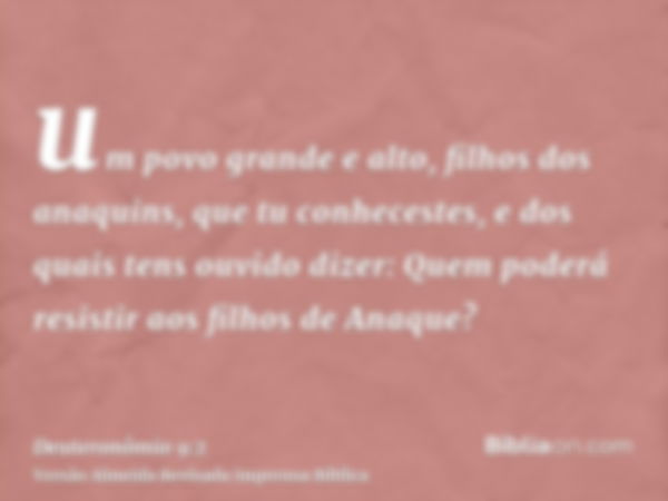 um povo grande e alto, filhos dos anaquins, que tu conhecestes, e dos quais tens ouvido dizer: Quem poderá resistir aos filhos de Anaque?